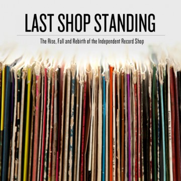 “The Last Shop Standing” – The Rise, Fall And Rebirth Of The Independent Record Shop